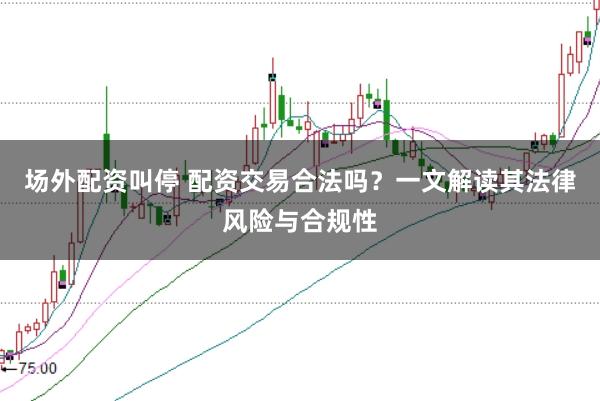 场外配资叫停 配资交易合法吗?一文解读其法律风险与合规性