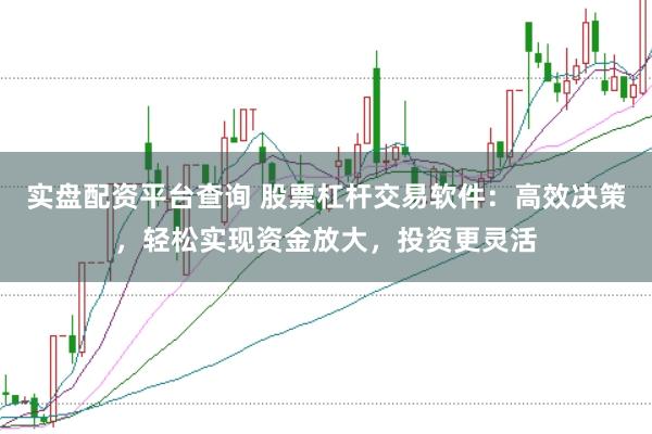 实盘配资平台查询 股票杠杆交易软件:高效决策,轻松实现资金放大,投资更灵活