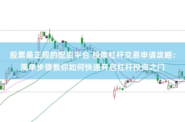 股票最正规的配资平台 股票杠杆交易申请攻略：简单步骤教你如何快速开启杠杆投资之门