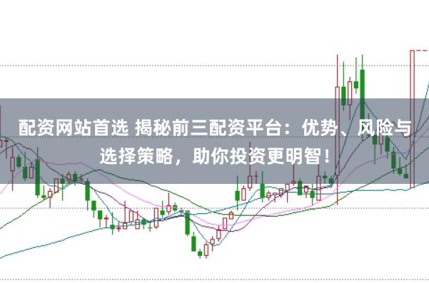 配资网站首选 揭秘前三配资平台:优势、风险与选择策略,助你投资更明智!