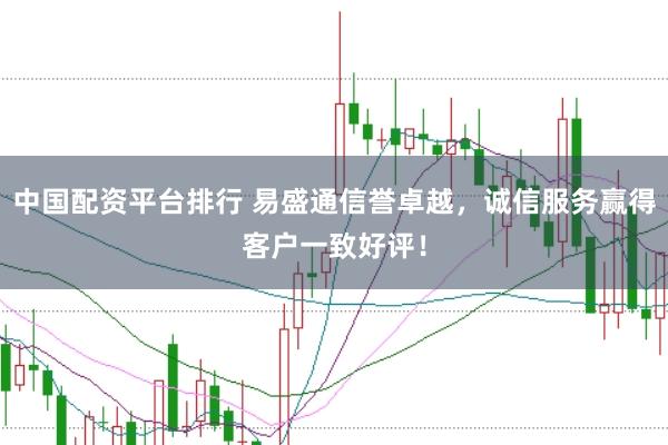 中国配资平台排行 易盛通信誉卓越，诚信服务赢得客户一致好评！
