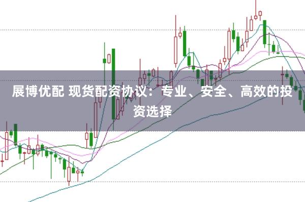 展博优配 现货配资协议:专业、安全、高效的投资选择