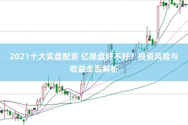2021十大实盘配资 亿操盘好不好？投资风险与收益全面解析