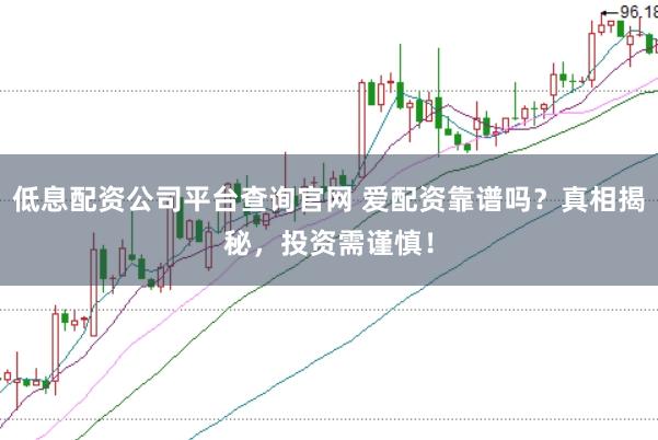 低息配资公司平台查询官网 爱配资靠谱吗？真相揭秘，投资需谨慎！