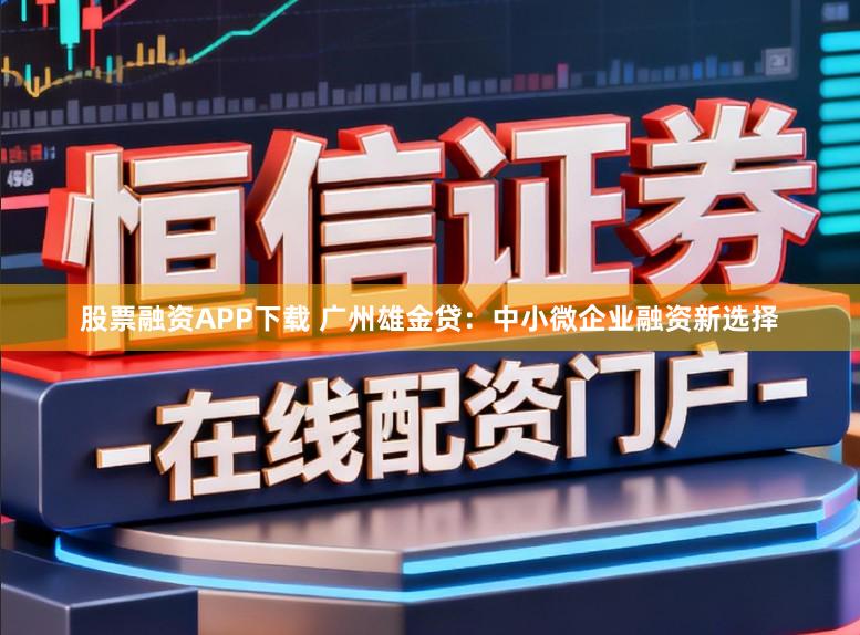 股票融资APP下载 广州雄金贷：中小微企业融资新选择