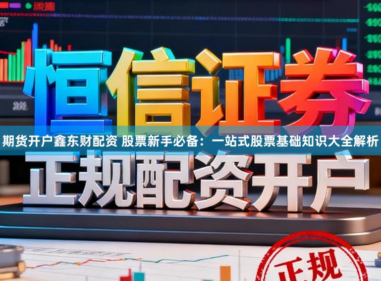 期货开户鑫东财配资 股票新手必备：一站式股票基础知识大全解析