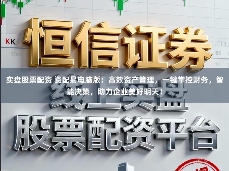 实盘股票配资 资配易电脑版：高效资产管理，一键掌控财务，智能决策，助力企业美好明天！