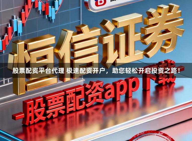 股票配资平台代理 极速配资开户，助您轻松开启投资之路！